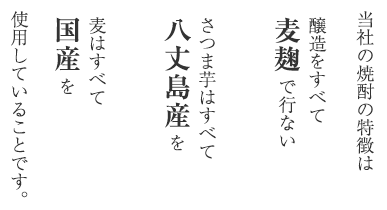 当社の焼酎の特徴は、醸造をすべて麦麹で行い、さつま芋はすべて八丈島産を、麦はすべて国産を使用しているところです。